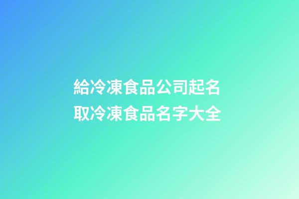 給冷凍食品公司起名 取冷凍食品名字大全-第1張-公司起名-玄機(jī)派